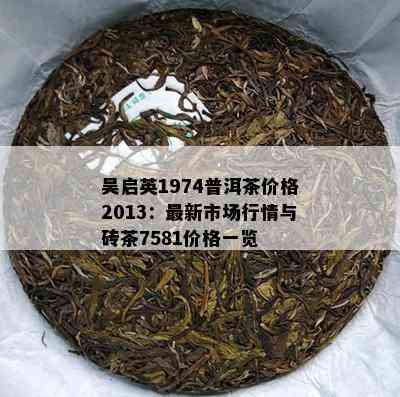 吴启英1974普洱茶价格2013：最新市场行情与砖茶7581价格一览