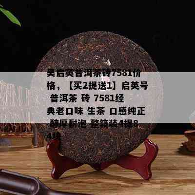 吴启英普洱茶砖7581价格，【买2提送1】启英号 普洱茶 砖 7581经典老口味 生茶 口感纯正 醇厚耐泡 整箱装4提84块