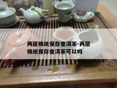 两层棉纸保存普洱茶-两层棉纸保存普洱茶可以吗