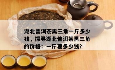 湖北普洱茶黑三角一斤多少钱，探寻湖北普洱茶黑三角的价格：一斤要多少钱？