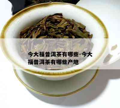 今大福普洱茶有哪些-今大福普洱茶有哪些产地