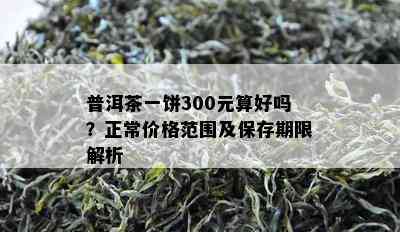 普洱茶一饼300元算好吗？正常价格范围及保存期限解析