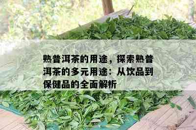 熟普洱茶的用途，探索熟普洱茶的多元用途：从饮品到保健品的全面解析