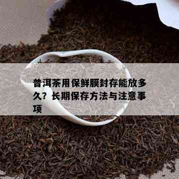 普洱茶用保鲜膜封存能放多久？长期保存方法与注意事项