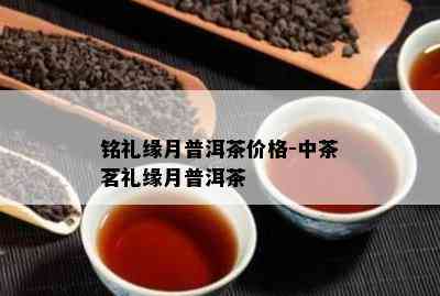 铭礼缘月普洱茶价格-中茶茗礼缘月普洱茶