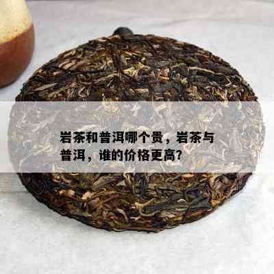 岩茶和普洱哪个贵，岩茶与普洱，谁的价格更高？