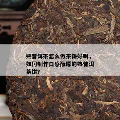 熟普洱茶怎么做茶饼好喝，怎样制作口感醇厚的熟普洱茶饼？