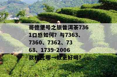 哥德堡号之旅普洱茶7361口感如何？与7363、7360、7362、7368、1739-2006款相比哪一款更好喝？