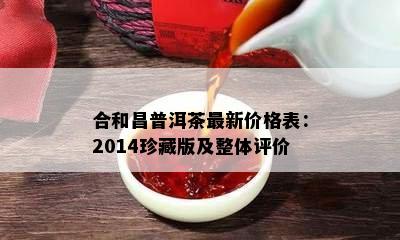 合和昌普洱茶最新价格表：2014珍藏版及整体评价