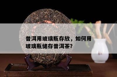 普洱用玻璃瓶存放，如何用玻璃瓶储存普洱茶？