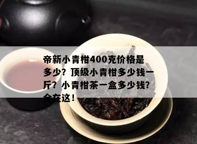 帝新小青柑400克价格是多少？顶级小青柑多少钱一斤？小青柑茶一盒多少钱？全在这！