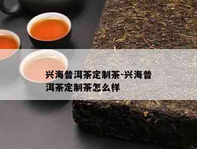 兴海普洱茶定制茶-兴海普洱茶定制茶怎么样