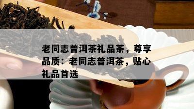 老同志普洱茶礼品茶，尊享品质：老同志普洱茶，贴心礼品首选