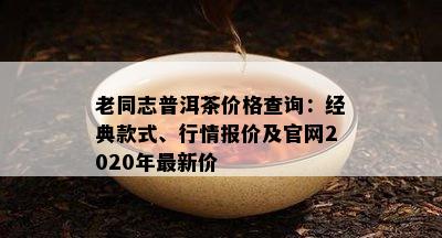 老同志普洱茶价格查询：经典款式、行情报价及官网2020年最新价