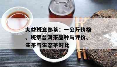 大益班章熟茶：一公斤价格、班章普洱茶品种与评价、生茶与生态茶对比