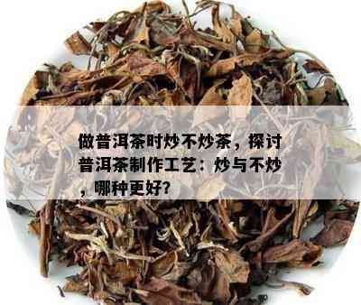 做普洱茶时炒不炒茶，探讨普洱茶制作工艺：炒与不炒，哪种更好？