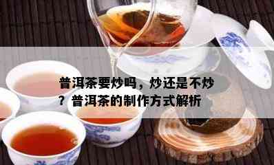 普洱茶要炒吗，炒还是不炒？普洱茶的制作方法解析