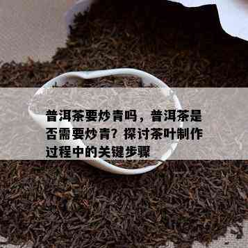 普洱茶要炒青吗，普洱茶是不是需要炒青？探讨茶叶制作期间的关键步骤