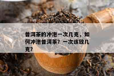 普洱茶的冲泡一次几克，如何冲泡普洱茶？一次该放几克？