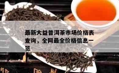 最新大益普洱茶市场价格表查询，全网最全价格信息一览