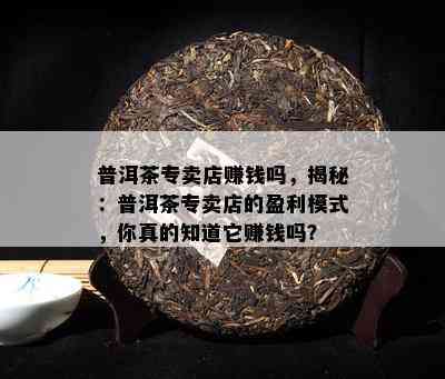 普洱茶专卖店赚钱吗，揭秘：普洱茶专卖店的盈利模式，你真的知道它赚钱吗？