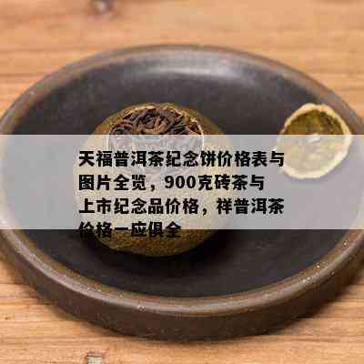 天福普洱茶纪念饼价格表与图片全览，900克砖茶与上市纪念品价格，祥普洱茶价格一应俱全