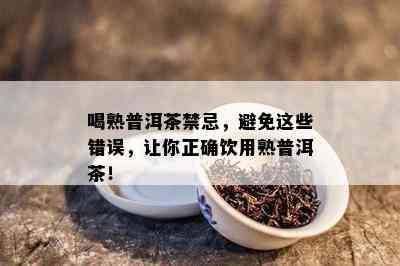 喝熟普洱茶禁忌，避免这些错误，让你正确饮用熟普洱茶！