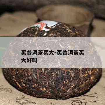 买普洱茶买大-买普洱茶买大好吗