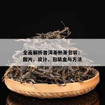 全面解析普洱茶熟茶包装：图片、设计、包装盒与方法