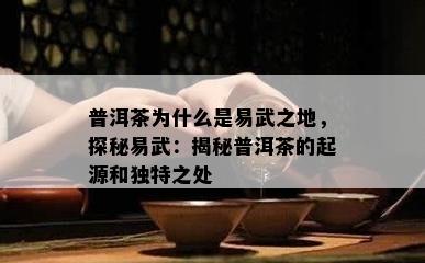 普洱茶为什么是易武之地，探秘易武：揭秘普洱茶的起源和特别之处