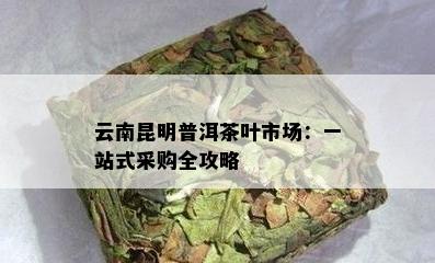 云南昆明普洱茶叶市场：一站式采购全攻略