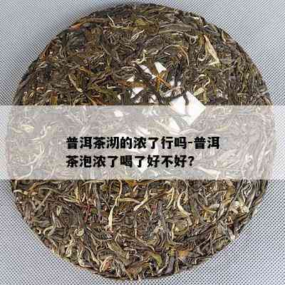 普洱茶沏的浓了行吗-普洱茶泡浓了喝了好不好?