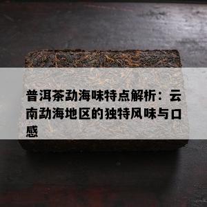 普洱茶勐海味特点解析：云南勐海地区的特别风味与口感