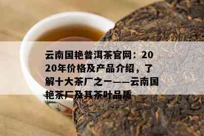 云南国艳普洱茶官网：2020年价格及产品介绍，了解十大茶厂之一——云南国艳茶厂及其茶叶品质