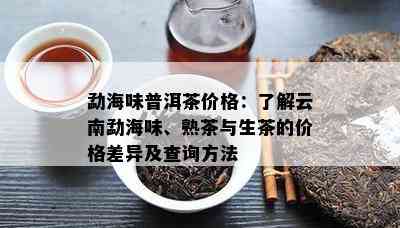 勐海味普洱茶价格：熟悉云南勐海味、熟茶与生茶的价格差异及查询方法