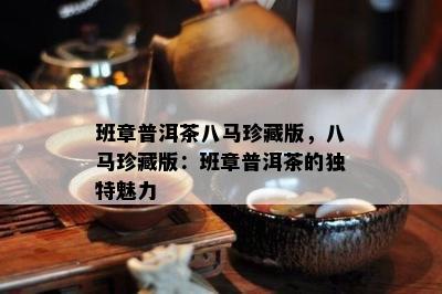 班章普洱茶八马珍藏版，八马珍藏版：班章普洱茶的特别魅力