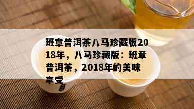 班章普洱茶八马珍藏版2018年，八马珍藏版：班章普洱茶，2018年的美味享受