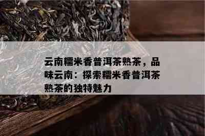 云南糯米香普洱茶熟茶，品味云南：探索糯米香普洱茶熟茶的特别魅力