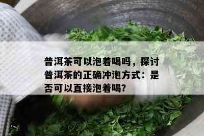 普洱茶可以泡着喝吗，探讨普洱茶的正确冲泡方法：是不是可以直接泡着喝？