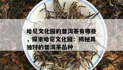 哈尼文化园的普洱茶有哪些，探索哈尼文化园：揭秘其特别的普洱茶品种