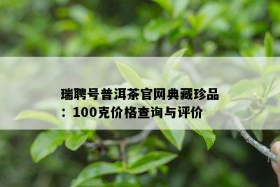 瑞聘号普洱茶官网典藏珍品：100克价格查询与评价