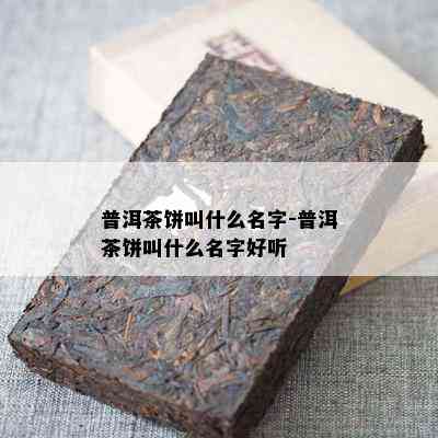 普洱茶饼叫什么名字-普洱茶饼叫什么名字好听