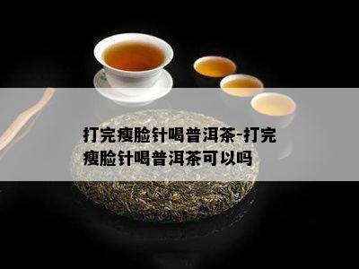 打完瘦脸针喝普洱茶-打完瘦脸针喝普洱茶可以吗