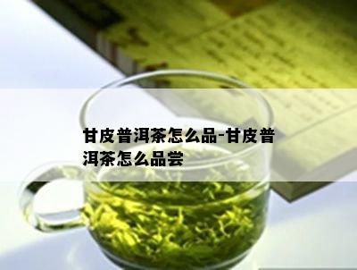 甘皮普洱茶怎么品-甘皮普洱茶怎么品尝