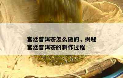 宫廷普洱茶怎么做的，揭秘宫廷普洱茶的制作过程