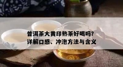 普洱茶大黄印熟茶好喝吗？详解口感、冲泡方法与含义