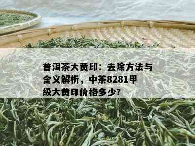 普洱茶大黄印：去除方法与含义解析，中茶8281甲级大黄印价格多少？