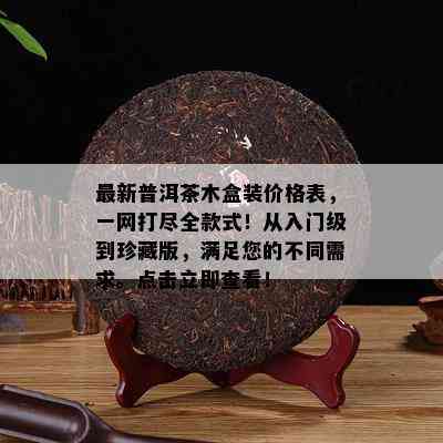 最新普洱茶木盒装价格表，一网打尽全款式！从入门级到珍藏版，满足您的不同需求。点击立即查看！