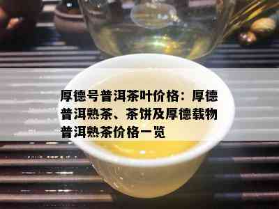 厚德号普洱茶叶价格：厚德普洱熟茶、茶饼及厚德载物普洱熟茶价格一览