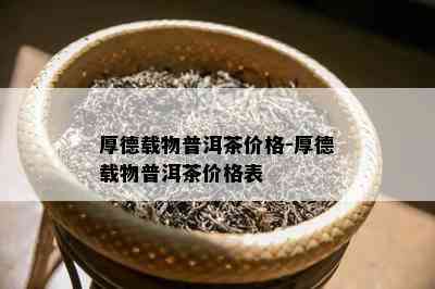 厚德载物普洱茶价格-厚德载物普洱茶价格表